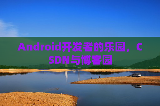 Android开发者的乐园，CSDN与博客园